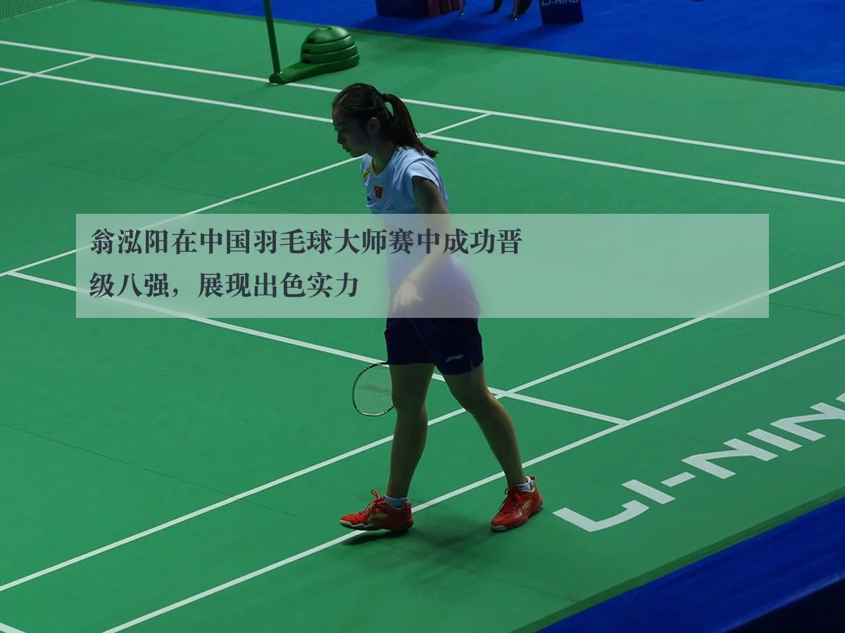 翁泓阳在中国羽毛球大师赛中成功晋级八强，展现出色实力