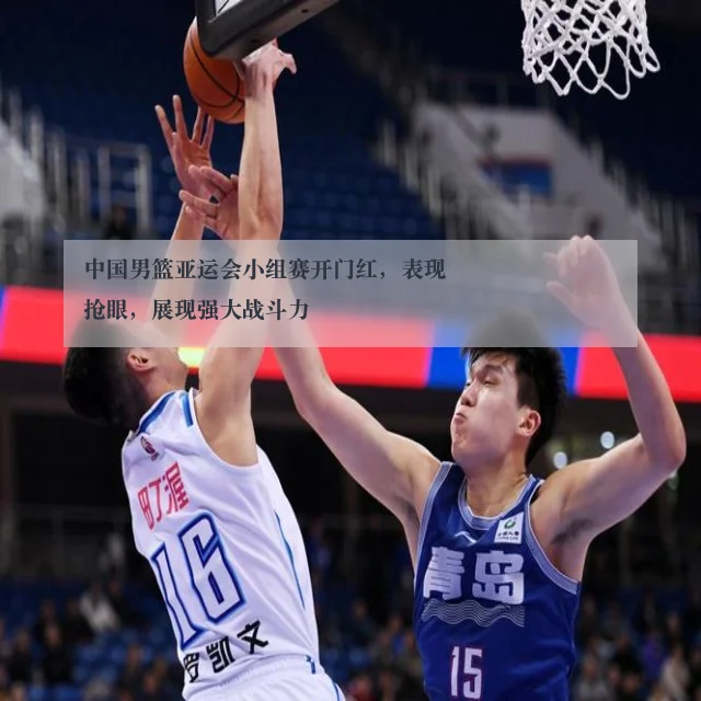 中国男篮亚运会小组赛开门红，表现抢眼，展现强大战斗力